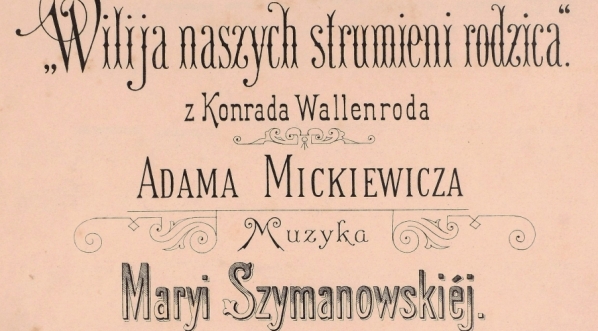  "Wilija naszych strumieni rodzica" : z Konrada Wallenroda Adama Mickiewicza : dla śpiewu z fortepianem" Marii  Szymanowskiej.  