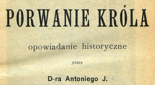  "Porwanie króla : opowiadanie historyczne" Antoniego Józefa Rolle.  