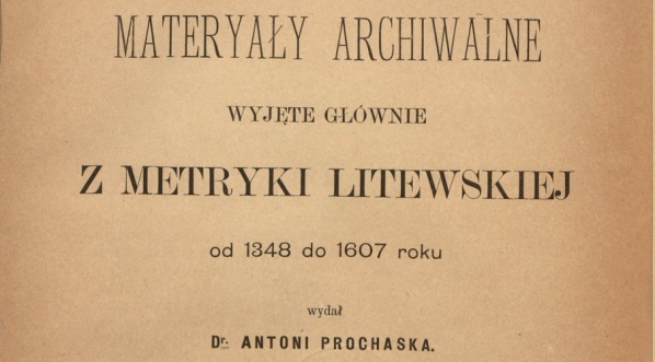  Antoni Prochaska "Materyały archiwalne wyjęte głównie z metryki litewskiej od 1348 do 1607 roku" (strona tytułowa)  