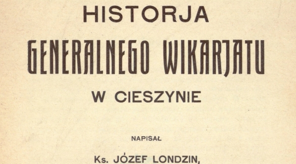  "Historia Generalnego Wikarjatu w Cieszynie" Józefa Londzina.  