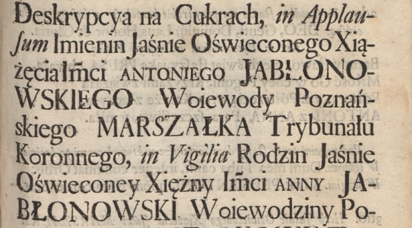  "Deskrypcya na cukrach, in applausum imienin [...] Antoniego Jabłonowskiego Woiewody Poznańskiego Marszałka Trybunału Koronnego..."  