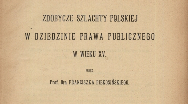  Franciszek Piekosiński "Zdobycze szlachty polskiej w dziedzinie prawa publicznego w wieku XV" (strona tytułowa)  