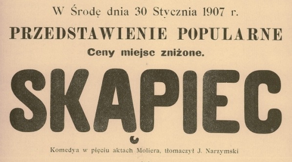  W Środę dnia 30 Stycznia 1907 roku przedstawienie popularne "Skąpiec" komedya w pięciu aktach Moliera, tłomaczył J. Narzymski [...].  